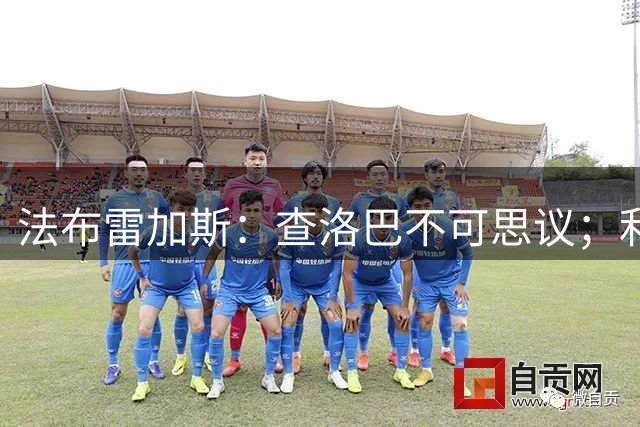 法布雷加斯：查洛巴不可思议；利贝拉利有特别之处